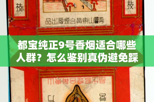 都宝纯正9号香烟适合哪些人群？怎么鉴别真伪避免踩坑？